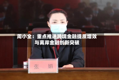 周小全：重点推进跨境金融提质增效与离岸金融创新突破