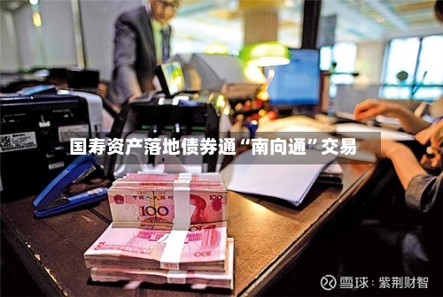 国寿资产落地债券通“南向通	”交易-第2张图片