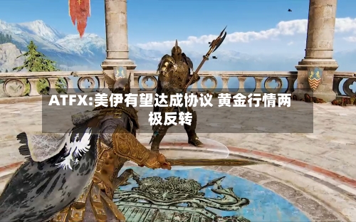 ATFX:美伊有望达成协议 黄金行情两极反转-第2张图片