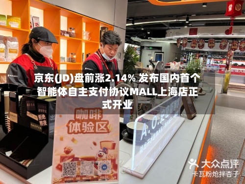 京东(JD)盘前涨2.14% 发布国内首个智能体自主支付协议MALL上海店正式开业-第1张图片