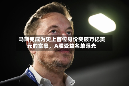 马斯克成为史上首位身价突破万亿美元的富豪	，A股受益名单曝光-第3张图片