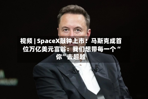 视频 | SpaceX敲钟上市！马斯克成首位万亿美元富翁：我们想带每一个“你”去超越-第2张图片