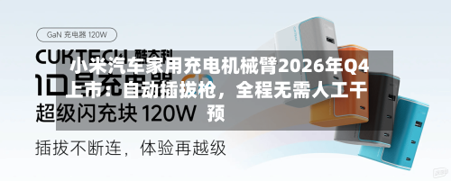 小米汽车家用充电机械臂2026年Q4上市：自动插拔枪，全程无需人工干预-第2张图片
