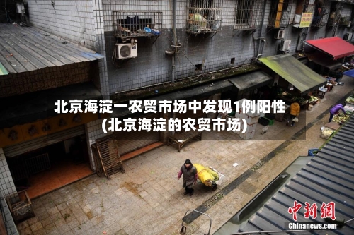 北京海淀一农贸市场中发现1例阳性(北京海淀的农贸市场)-第2张图片