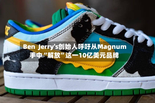Ben Jerry's创始人呼吁从Magnum手中“解放”这一10亿美元品牌