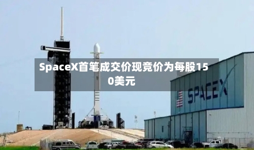 SpaceX首笔成交价现竞价为每股150美元