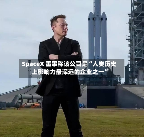 SpaceX 董事称该公司是“人类历史上影响力最深远的企业之一”-第3张图片
