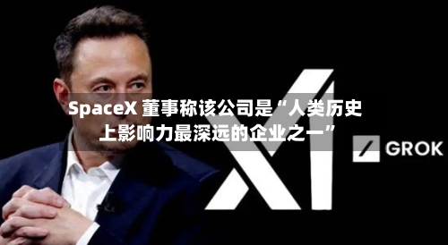 SpaceX 董事称该公司是“人类历史上影响力最深远的企业之一”-第2张图片
