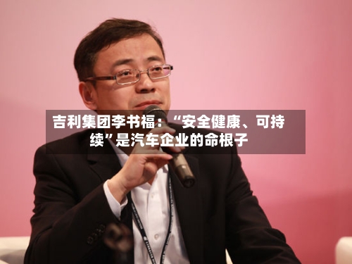 吉利集团李书福：“安全健康、可持续	”是汽车企业的命根子-第2张图片