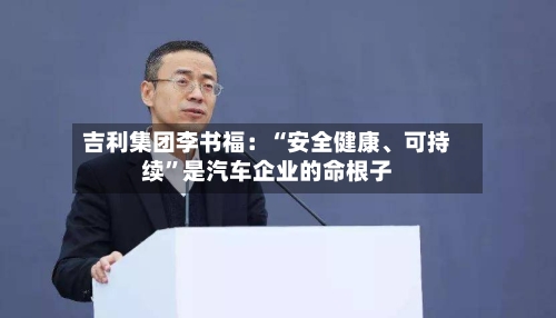 吉利集团李书福：“安全健康、可持续”是汽车企业的命根子