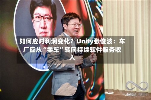 如何应对利润变化？Unity张俊波：车厂应从“卖车”转向持续软件服务收入