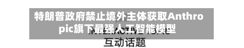 特朗普政府禁止境外主体获取Anthropic旗下最强人工智能模型