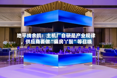 地平线余凯：主机厂自研是产业规律，供应商要做“偏房丫鬟”等召唤-第2张图片