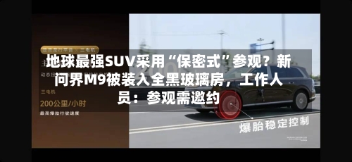 地球最强SUV采用“保密式”参观?新问界M9被装入全黑玻璃房,工作人员:参观需邀约