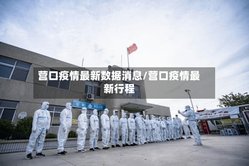 营口疫情最新数据消息/营口疫情最新行程
