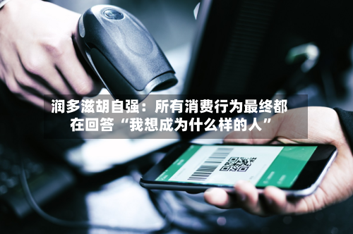 润多滋胡自强:所有消费行为最终都在回答 “我想成为什么样的人”