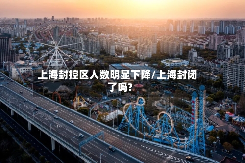 上海封控区人数明显下降/上海封闭了吗?-第2张图片