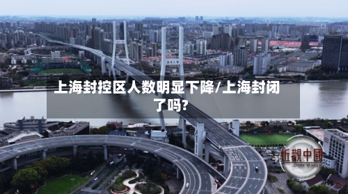 上海封控区人数明显下降/上海封闭了吗?-第3张图片