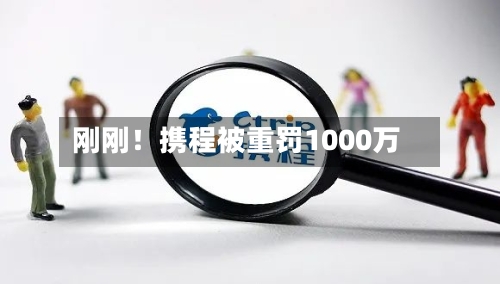 刚刚!携程被重罚1000万