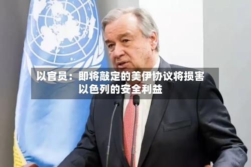 以官员:即将敲定的美伊协议将损害以色列的安全利益-第2张图片