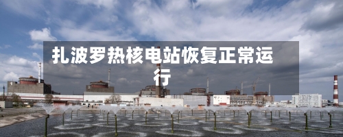 扎波罗热核电站恢复正常运行