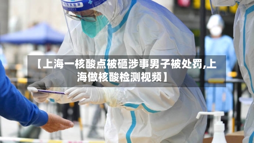 【上海一核酸点被砸涉事男子被处罚,上海做核酸检测视频】-第2张图片