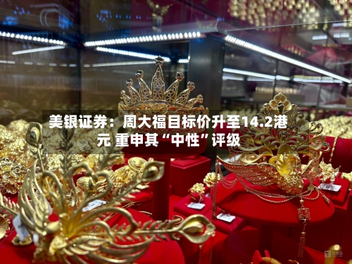 美银证券：周大福目标价升至14.2港元 重申其“中性”评级-第2张图片
