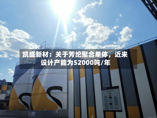 凯盛新材：关于芳纶聚合单体，近来设计产能为52000吨/年