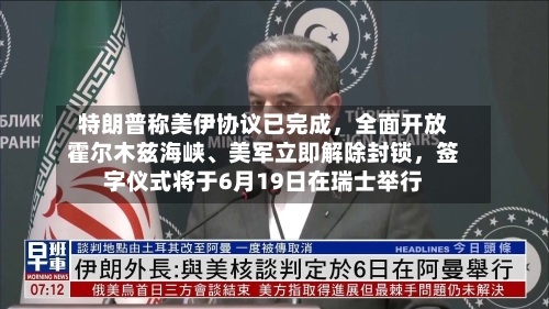 特朗普称美伊协议已完成，全面开放霍尔木兹海峡	、美军立即解除封锁	，签字仪式将于6月19日在瑞士举行-第2张图片
