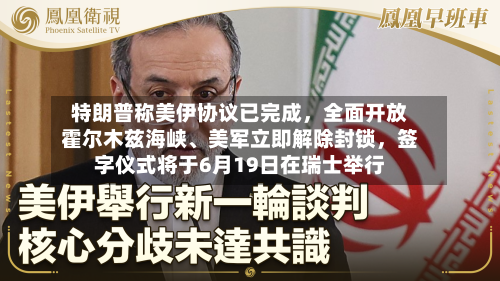 特朗普称美伊协议已完成	，全面开放霍尔木兹海峡、美军立即解除封锁，签字仪式将于6月19日在瑞士举行-第3张图片